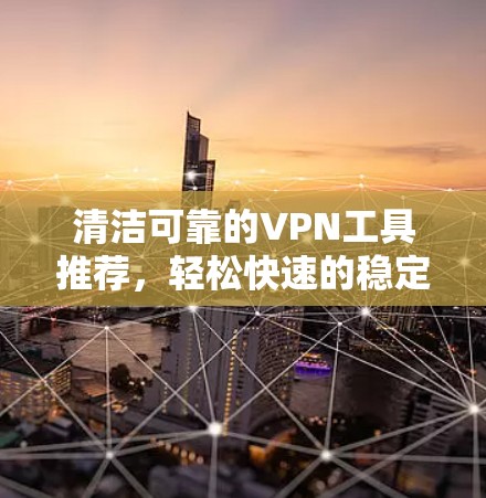 清洁可靠的VPN工具推荐，轻松快速的稳定连接测试