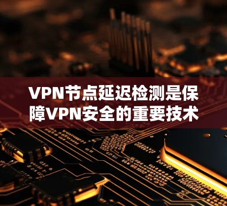 VPN节点延迟检测是保障VPN安全的重要技术，以下是详细的步骤和建议