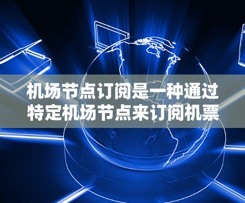 机场节点订阅是一种通过特定机场节点来订阅机票并发送到目的地机场的服务。以下是对该主题的详细分步指南，帮助您更好地理解和使用机场节点订阅