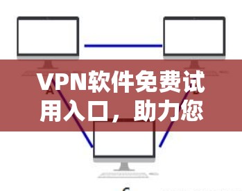 VPN软件免费试用入口，助力您的数据安全与隐私保护