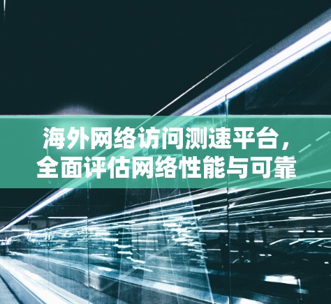 海外网络访问测速平台，全面评估网络性能与可靠性的解决方案