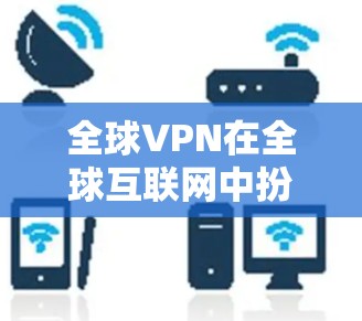 全球VPN在全球互联网中扮演着重要角色，提供便捷的视频或文件下载服务。以下是全球VPN线路体验排行的综合分析