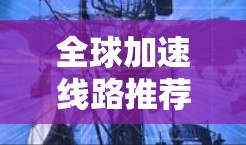 全球加速线路推荐可以帮助您在不同国家之间快速连接，缩短旅行时间。以下是一些常见的全球加速线路推荐，涵盖了从美国到欧洲、南美洲、亚洲、非洲等不同国家的路线