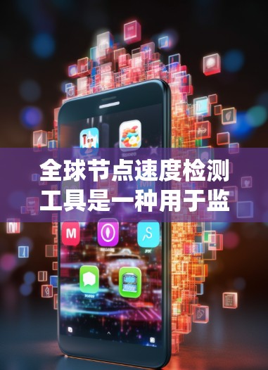 全球节点速度检测工具是一种用于监控和检测全球范围内的服务器、节点和设备的性能和行为的工具。这些工具通常用于企业、公司或网络体系的监控和优化，以确保所有设备正常运行，防止故障，提高整体系统的稳定性