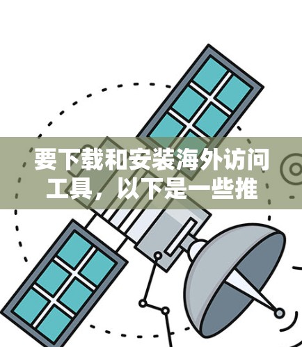 要下载和安装海外访问工具，以下是一些推荐的工具以及如何操作