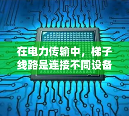 在电力传输中，梯子线路是连接不同设备和设备之间的导线系统，具有重要的作用。以下是关于梯子线路的详细分析和建议