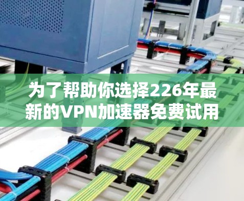 为了帮助你选择226年最新的VPN加速器免费试用入口，以下是一些推荐