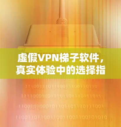 虚假VPN梯子软件，真实体验中的选择指南