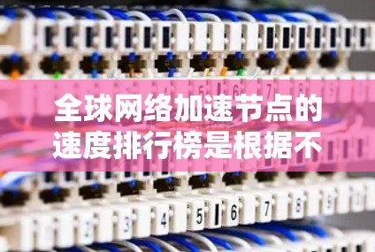 全球网络加速节点的速度排行榜是根据不同的网络架构、硬件资源和网络拓扑设计的,以下是一些主要的加速节点及其性能特点 全球网络加速节点的速度排行榜是根据不同的网络架构、硬件资源和网络拓扑设计的,以下是一些主要的加速节点及其性能特点