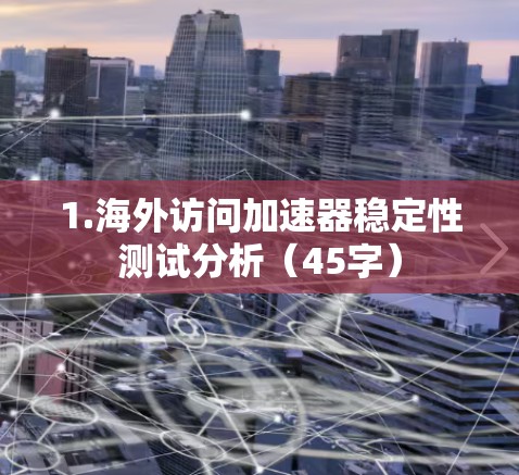 1.海外访问加速器稳定性测试分析（45字）