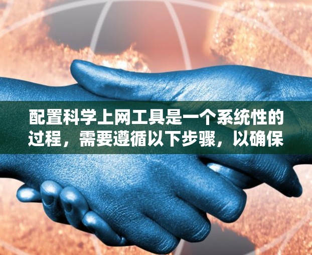 配置科学上网工具是一个系统性的过程，需要遵循以下步骤，以确保工具能够正常工作并提供所需的功能