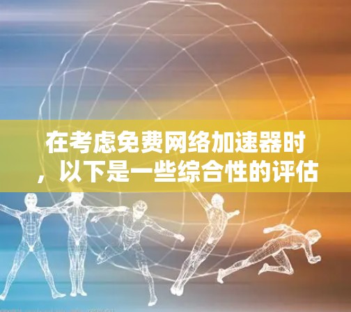 在考虑免费网络加速器时，以下是一些综合性的评估和建议