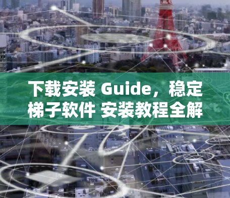 下载安装 Guide，稳定梯子软件 安装教程全解析