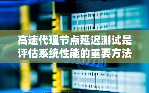 高速代理节点延迟测试是评估系统性能的重要方法，通过模拟不同负载情况下的延迟来找出潜在问题。以下是对高速代理节点延迟测试的详细分析和建议