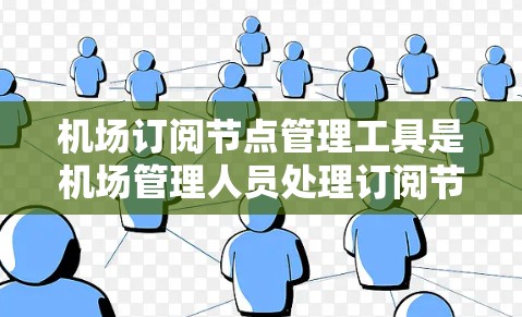 机场订阅节点管理工具是机场管理人员处理订阅节点列表时的重要工具。以下是一些推荐的工具及其特点，供你参考
