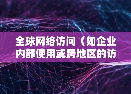 全球网络访问（如企业内部使用或跨地区的访问）通常需要考虑多种因素，包括网络速度、延迟、安全性和数据处理能力。以下是一些全球网络访问加速方案的通用建议