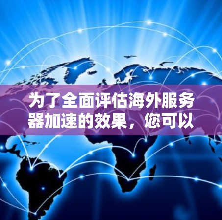 为了全面评估海外服务器加速的效果,您可以按照以下步骤进行测试 为了全面评估海外服务器加速的效果,您可以按照以下步骤进行测试
