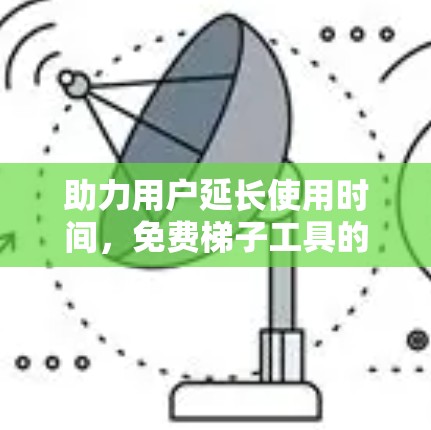 助力用户延长使用时间，免费梯子工具的长期价值