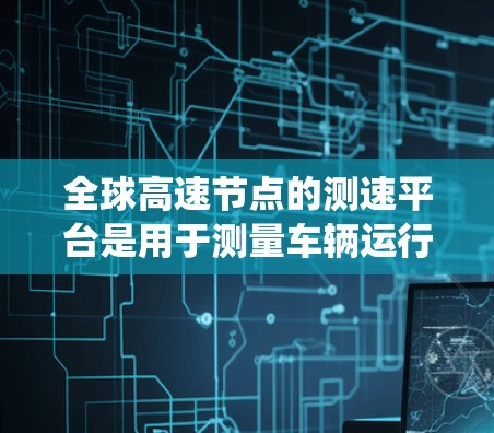 全球高速节点的测速平台是用于测量车辆运行速度的设备，这些平台在高速公路和快速路系统中扮演重要角色，以确保交通流量的高效管理和安全。以下是关于几个主要测速平台的详细说明