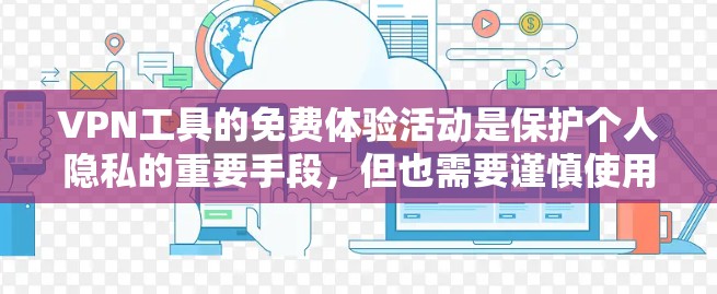 VPN工具的免费体验活动是保护个人隐私的重要手段，但也需要谨慎使用，以避免潜在的危险。以下是对这些活动的详细介绍