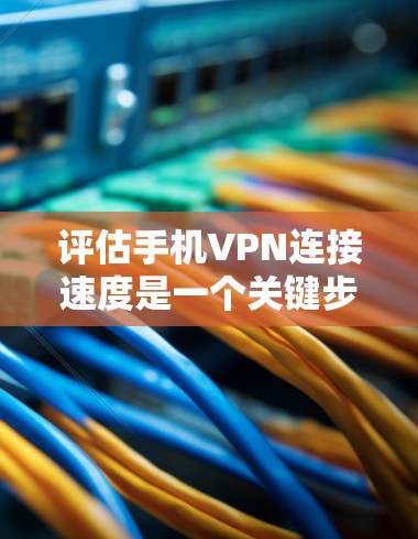 评估手机VPN连接速度是一个关键步骤，可以帮助你决定是否需要升级VPN服务。以下是一步步的指南