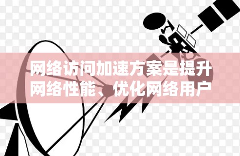 网络访问加速方案是提升网络性能、优化网络用户体验的重要技术。以下是网络访问加速方案的介绍