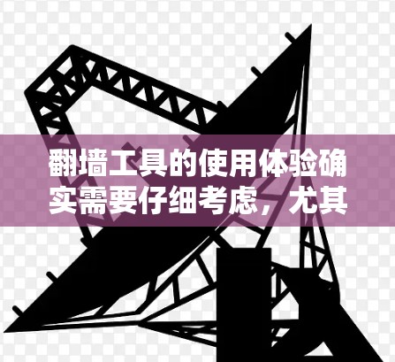 翻墙工具的使用体验确实需要仔细考虑,尤其是在安全性和稳定性方面。以下是一些综合性的建议,帮助你更好地理解和使用翻墙工具 翻墙工具的使用体验确实需要仔细考虑,尤其是在安全性和稳定性方面。以下是一些综合性的建议,帮助你更好地理解和使用翻墙工具