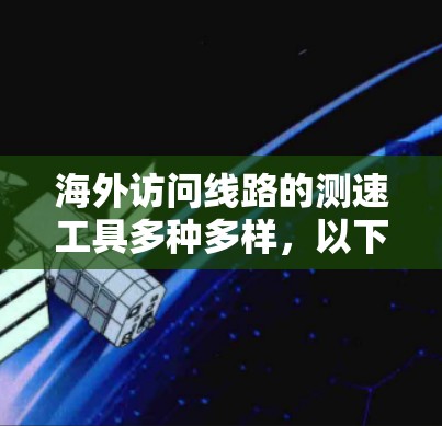海外访问线路的测速工具多种多样，以下是一些常见的选择，供您参考