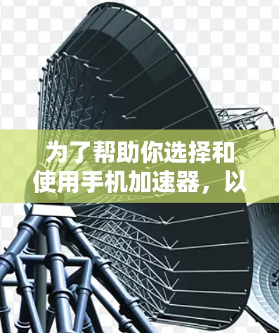 为了帮助你选择和使用手机加速器,以下是一些关键步骤和建议 为了帮助你选择和使用手机加速器,以下是一些关键步骤和建议