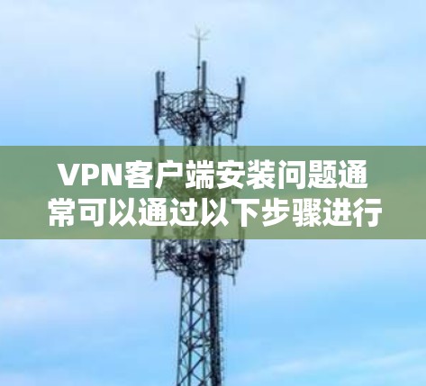 VPN客户端安装问题通常可以通过以下步骤进行解决
