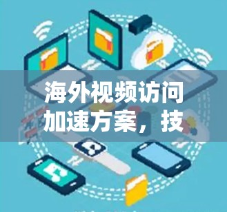 海外视频访问加速方案,技术与实践结合 海外视频访问加速方案,技术与实践结合