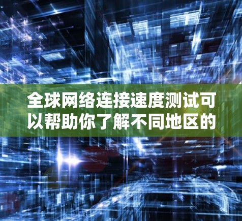 全球网络连接速度测试可以帮助你了解不同地区的网络连接状态，以及网络在不同负载和配置下的表现。以下是一些可能涉及的测试内容和步骤