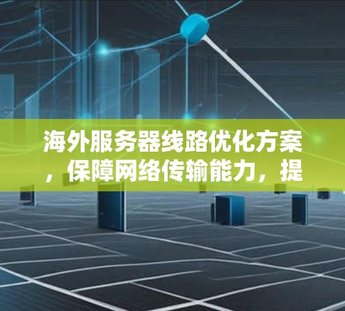 海外服务器线路优化方案，保障网络传输能力，提升服务器效率