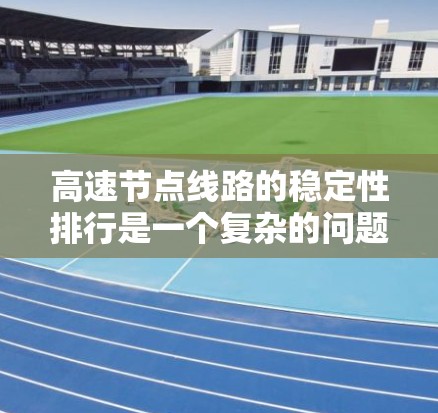 高速节点线路的稳定性排行是一个复杂的问题，通常需要综合考虑多个指标来衡量线路的运行可靠性。以下是一些主要的指标以及它们的意义