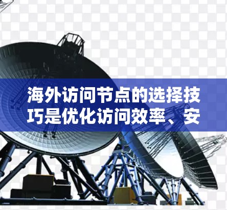海外访问节点的选择技巧是优化访问效率、安全性和可追溯性的关键。以下是一些综合考虑的因素和技巧，帮助选择合适的访问节点