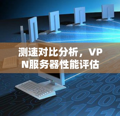 测速对比分析，VPN服务器性能评估