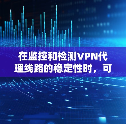 在监控和检测VPN代理线路的稳定性时，可以按照以下步骤进行