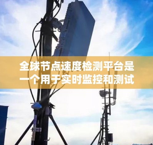 全球节点速度检测平台是一个用于实时监控和测试服务器性能的工具。它可以帮助用户了解服务器的运行状态、错误处理能力以及资源利用率，从而优化服务器配置和提升整体系统的稳定性