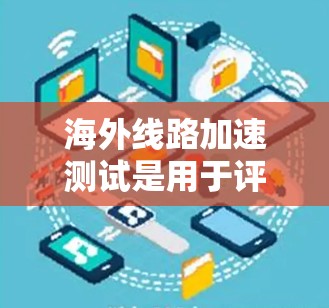 海外线路加速测试是用于评估不同国家网络基础设施在特定条件下的性能和连接效率的测试方法。以下是关于这个测试的详细信息