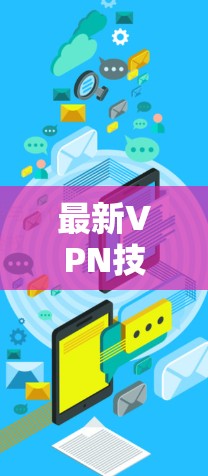 最新VPN技术突破，从免费到专业—223年免费VPN连接速度排行分析