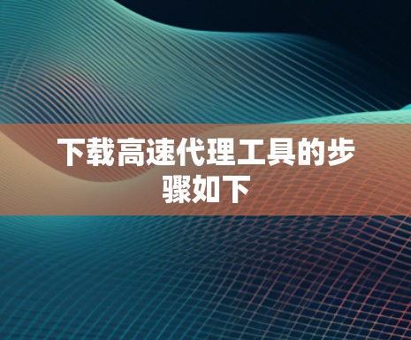 下载高速代理工具的步骤如下