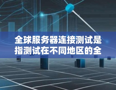 全球服务器连接测试是指测试在不同地区的全球服务器之间是否能够正常连接。为了确保测试的全面性和准确性，通常需要考虑以下几个方面
