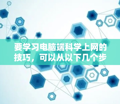 要学习电脑端科学上网的技巧，可以从以下几个步骤进行