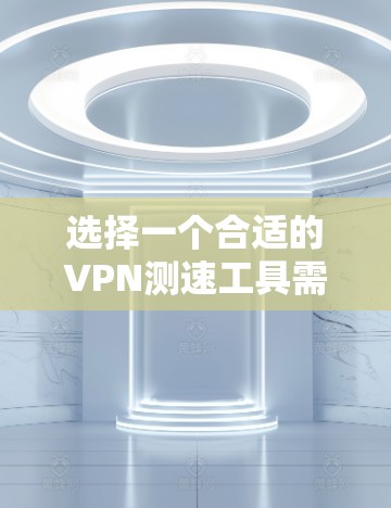 选择一个合适的VPN测速工具需要考虑多个因素，以下是一些实用的步骤和建议