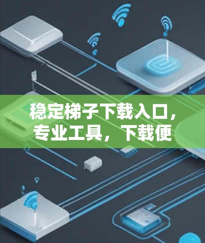 稳定梯子下载入口，专业工具，下载便捷