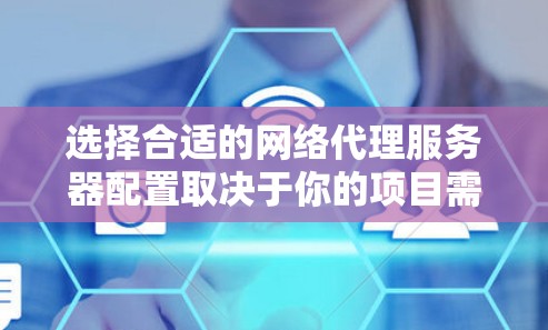 选择合适的网络代理服务器配置取决于你的项目需求、预算和性能目标。以下是一个详细的指南，帮助你选择适合自己的配置方案