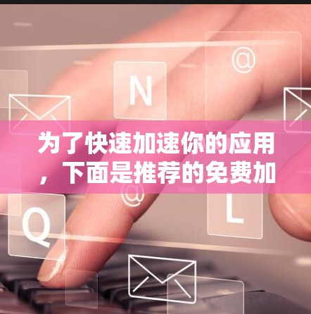 为了快速加速你的应用，下面是推荐的免费加速工具的下载教程