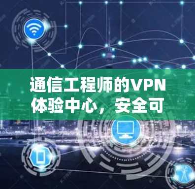通信工程师的VPN体验中心，安全可靠，性能卓越