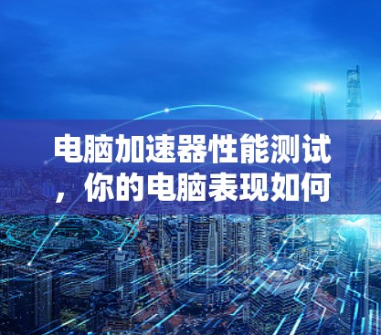 电脑加速器性能测试，你的电脑表现如何？