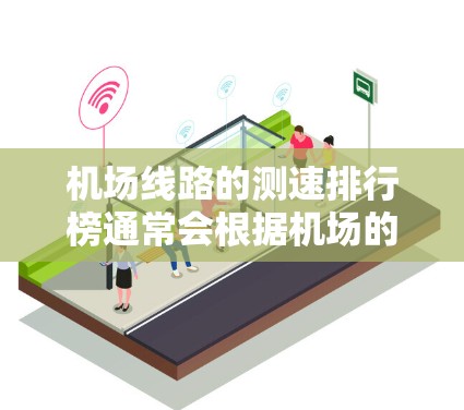 机场线路的测速排行榜通常会根据机场的实际情况、不同的航线、不同的乘客群体来制定。以下是一个基于主要机场和主要航线的测速排行榜，供参考